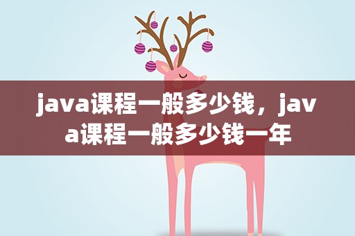 java课程一般多少钱，java课程一般多少钱一年