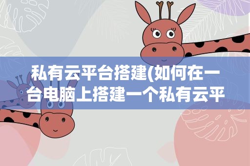 私有云平台搭建(如何在一台电脑上搭建一个私有云平台)