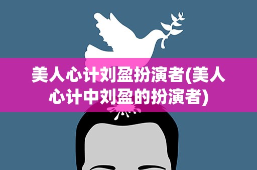 美人心计刘盈扮演者(美人心计中刘盈的扮演者)