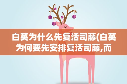 白英为什么先复活司藤(白英为何要先安排复活司藤,而不是直接复活自己)