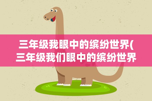 三年级我眼中的缤纷世界(三年级我们眼中的缤纷世界作文(15篇))