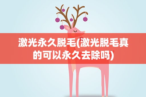 激光永久脱毛(激光脱毛真的可以永久去除吗)