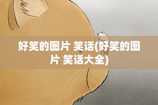 好笑的图片 笑话(好笑的图片 笑话大全)