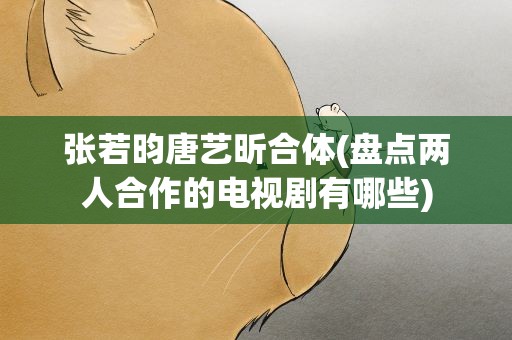 张若昀唐艺昕合体(盘点两人合作的电视剧有哪些)