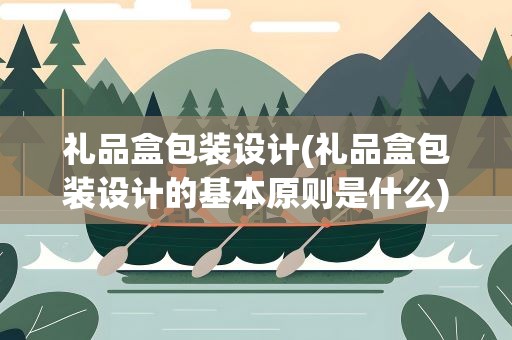 礼品盒包装设计(礼品盒包装设计的基本原则是什么)