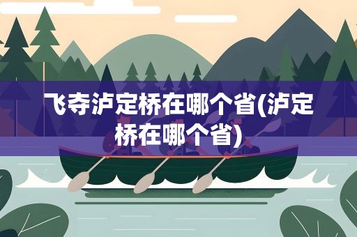 飞夺泸定桥在哪个省(泸定桥在哪个省)