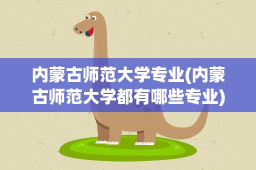 内蒙古师范大学专业(内蒙古师范大学都有哪些专业)