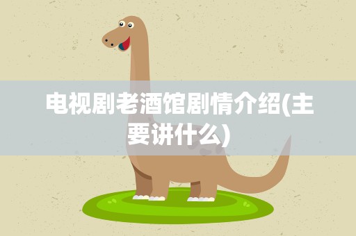 电视剧老酒馆剧情介绍(主要讲什么)