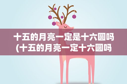 十五的月亮一定是十六圆吗(十五的月亮一定十六圆吗 十五的月亮肯定是十六圆吗)