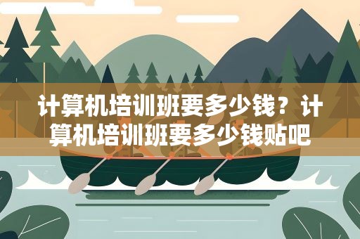 计算机培训班要多少钱？计算机培训班要多少钱贴吧