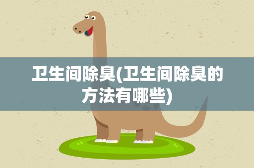 卫生间除臭(卫生间除臭的方法有哪些)