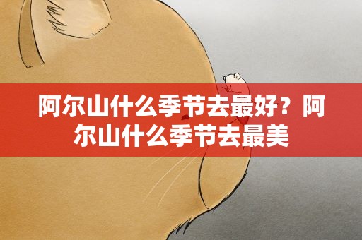 阿尔山什么季节去最好？阿尔山什么季节去最美