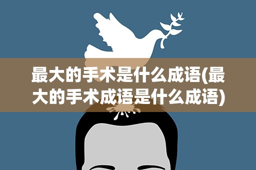 最大的手术是什么成语(最大的手术成语是什么成语)