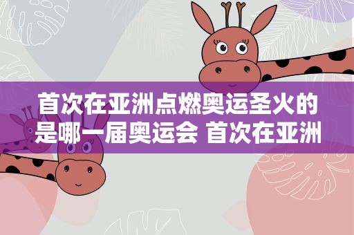 首次在亚洲点燃奥运圣火的是哪一届奥运会 首次在亚洲点燃奥运圣火的是哪一届奥运会项目