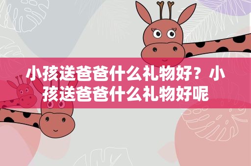 小孩送爸爸什么礼物好？小孩送爸爸什么礼物好呢