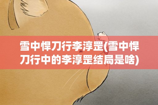 雪中悍刀行李淳罡(雪中悍刀行中的李淳罡结局是啥)