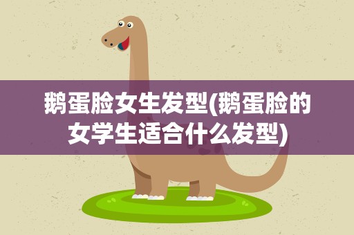 鹅蛋脸女生发型(鹅蛋脸的女学生适合什么发型)