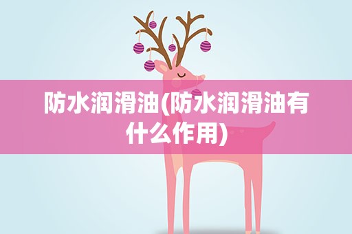 防水润滑油(防水润滑油有什么作用)