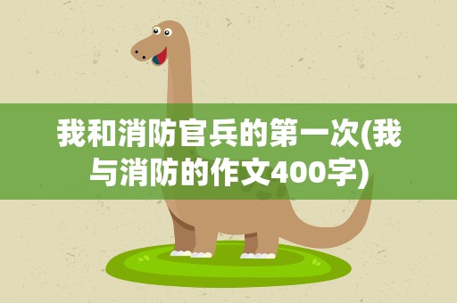我和消防官兵的第一次(我与消防的作文400字)