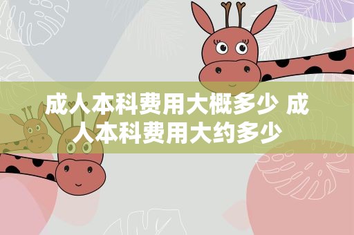 成人本科费用大概多少 成人本科费用大约多少