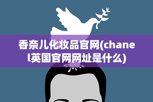 香奈儿化妆品官网(chanel英国官网网址是什么)