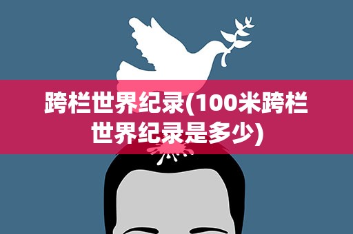 跨栏世界纪录(100米跨栏世界纪录是多少)