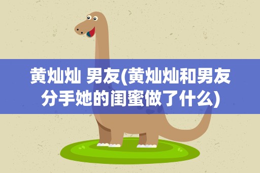 黄灿灿 男友(黄灿灿和男友分手她的闺蜜做了什么)