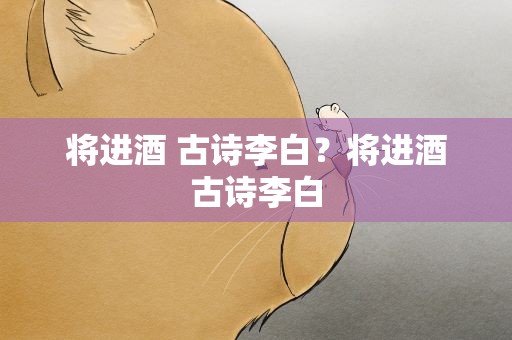 将进酒 古诗李白？将进酒古诗李白