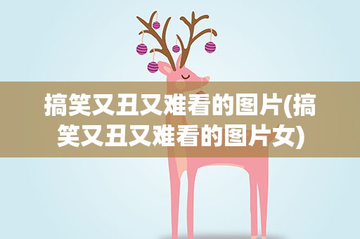 搞笑又丑又难看的图片(搞笑又丑又难看的图片女)