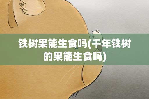 铁树果能生食吗(千年铁树的果能生食吗)