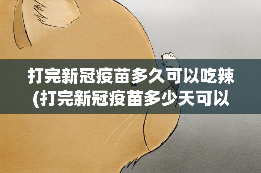 打完新冠疫苗多久可以吃辣(打完新冠疫苗多少天可以吃辣的)