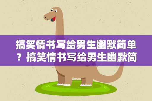 搞笑情书写给男生幽默简单？搞笑情书写给男生幽默简单句子