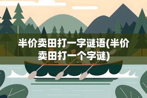 半价卖田打一字谜语(半价卖田打一个字谜)