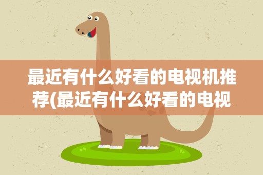最近有什么好看的电视机推荐(最近有什么好看的电视机推荐2020)