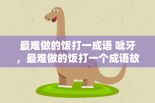 最难做的饭打一成语 呲牙，最难做的饭打一个成语故事