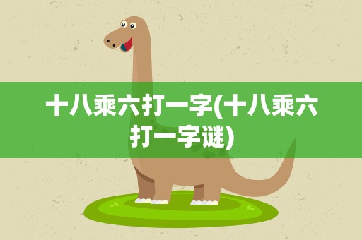 十八乘六打一字(十八乘六打一字谜)