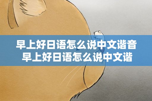 早上好日语怎么说中文谐音 早上好日语怎么说中文谐音呢