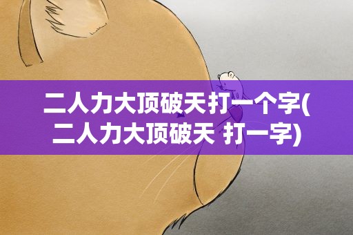 二人力大顶破天打一个字(二人力大顶破天 打一字)