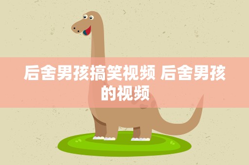 后舍男孩搞笑视频 后舍男孩的视频