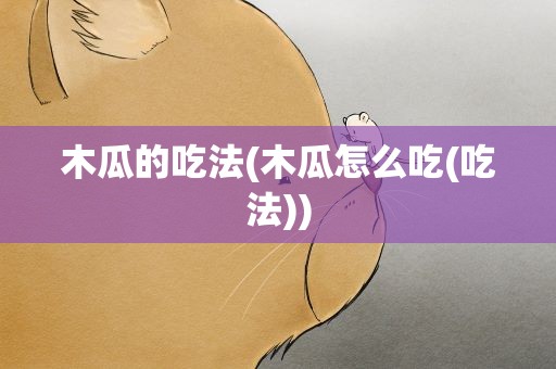 木瓜的吃法(木瓜怎么吃(吃法))
