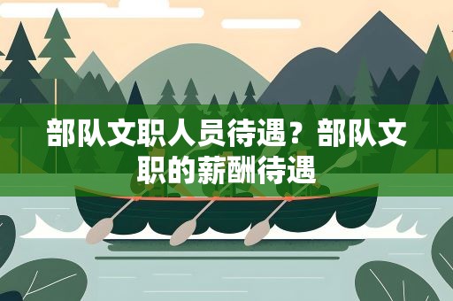 部队文职人员待遇？部队文职的薪酬待遇