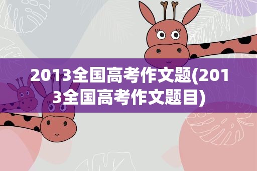 2013全国高考作文题(2013全国高考作文题目)