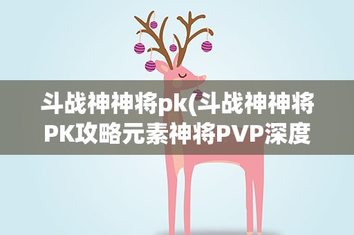 斗战神神将pk(斗战神神将PK攻略元素神将PVP深度分析)