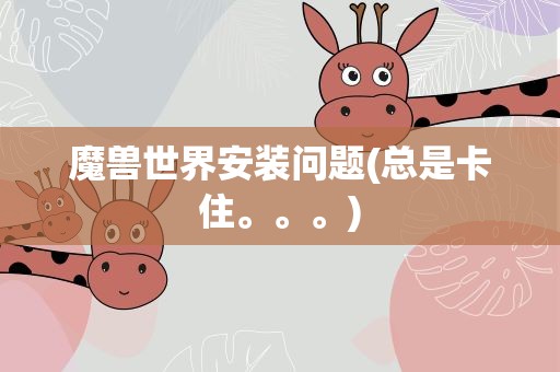 魔兽世界安装问题(总是卡住。。。)