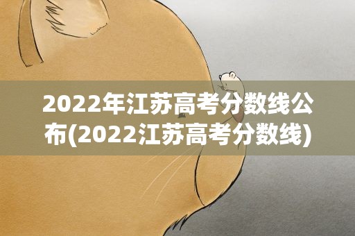 2022年江苏高考分数线公布(2022江苏高考分数线)