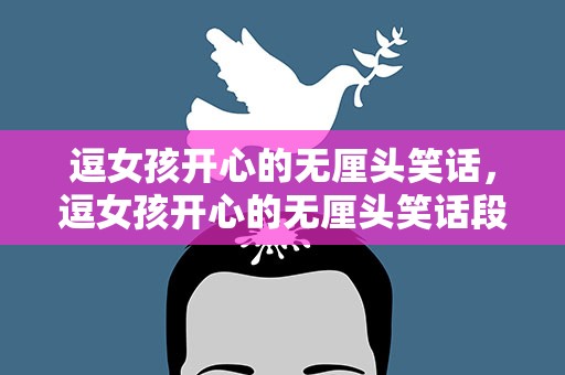 逗女孩开心的无厘头笑话，逗女孩开心的无厘头笑话段子