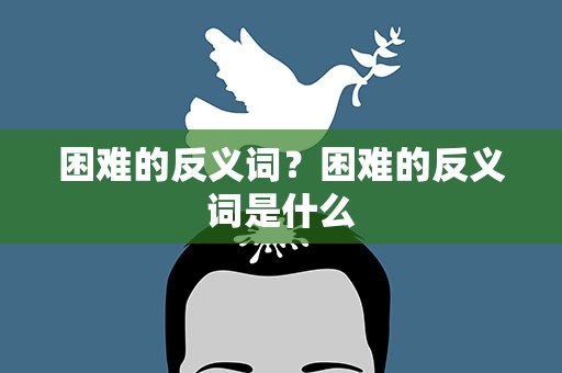 困难的反义词？困难的反义词是什么