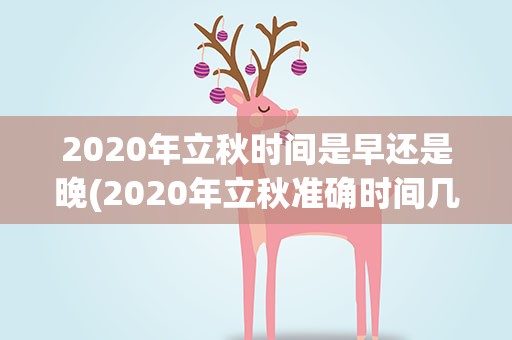 2020年立秋时间是早还是晚(2020年立秋准确时间几点几分 2020年立秋时间是早还是晚)