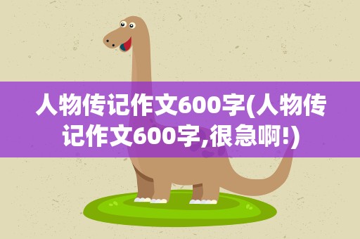 人物传记作文600字(人物传记作文600字,很急啊!)