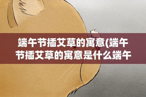 端午节插艾草的寓意(端午节插艾草的寓意是什么端午节为什么要插艾草)